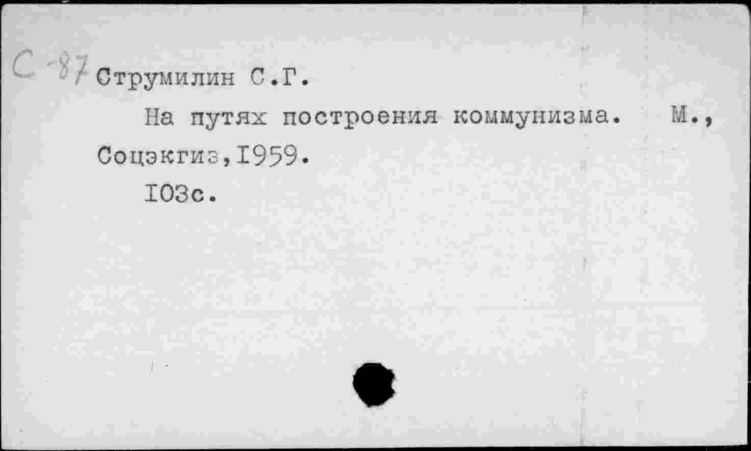 ﻿C -i)
Струмилин С.Г.
На путях построения коммунизма.
Соцэкгиз, 1959.
103с.
м.,